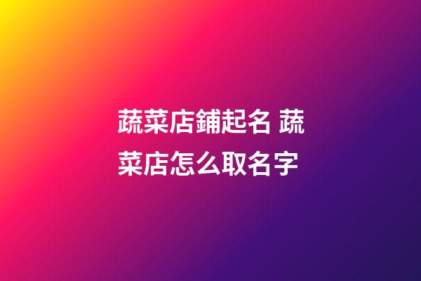 蔬菜店鋪起名 蔬菜店怎么取名字